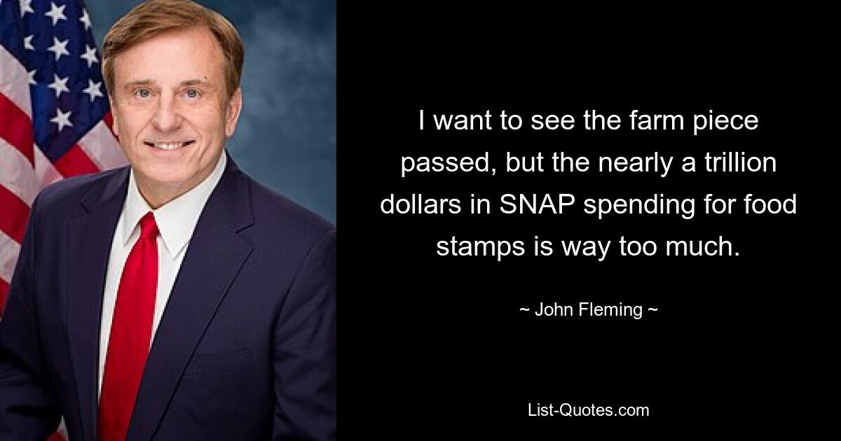 I want to see the farm piece passed, but the nearly a trillion dollars in SNAP spending for food stamps is way too much. — © John Fleming