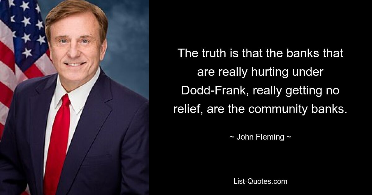 The truth is that the banks that are really hurting under Dodd-Frank, really getting no relief, are the community banks. — © John Fleming