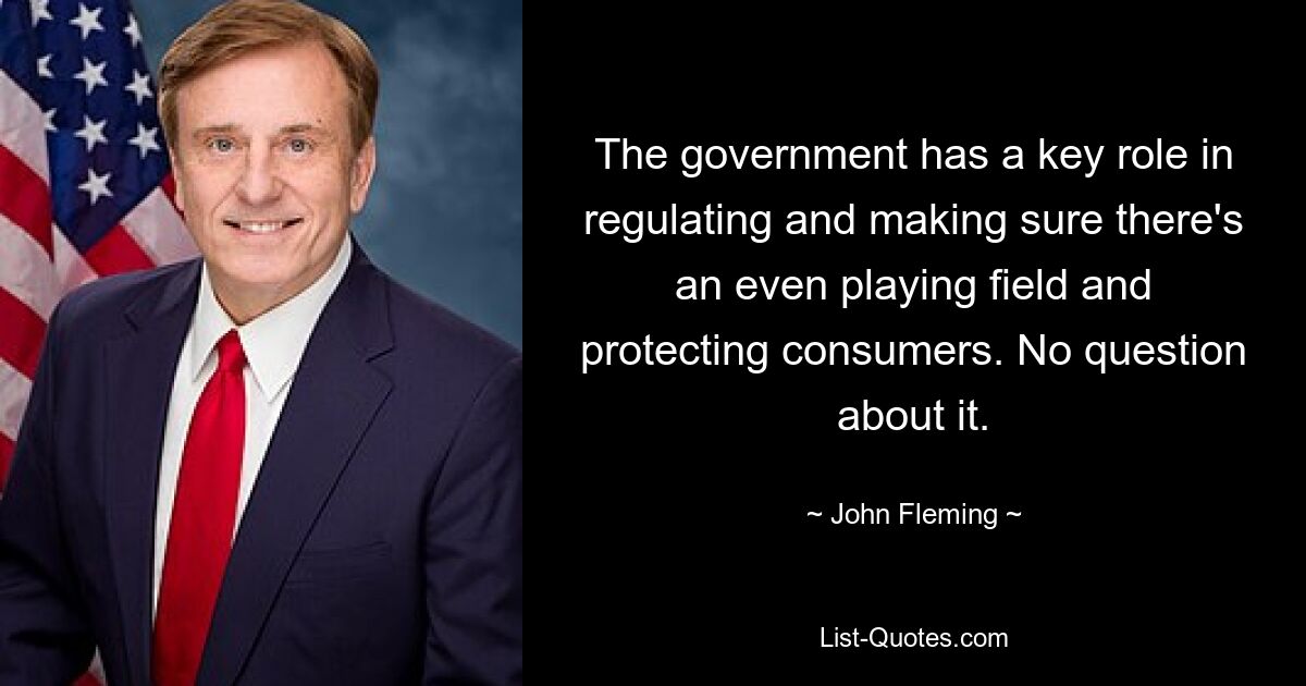 The government has a key role in regulating and making sure there's an even playing field and protecting consumers. No question about it. — © John Fleming