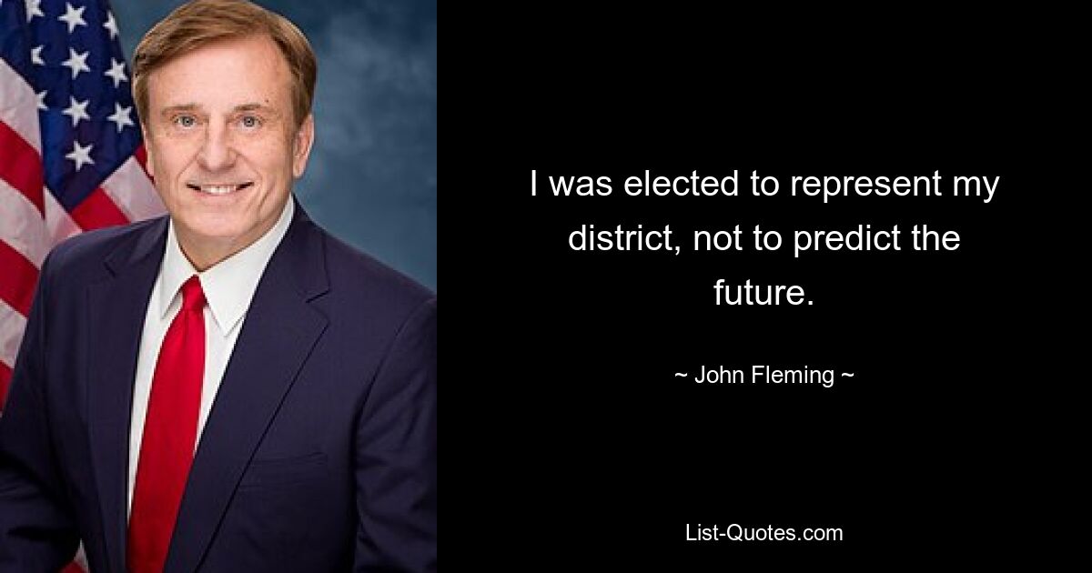 I was elected to represent my district, not to predict the future. — © John Fleming