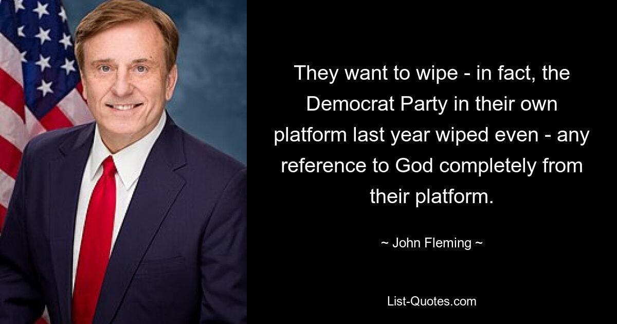 They want to wipe - in fact, the Democrat Party in their own platform last year wiped even - any reference to God completely from their platform. — © John Fleming