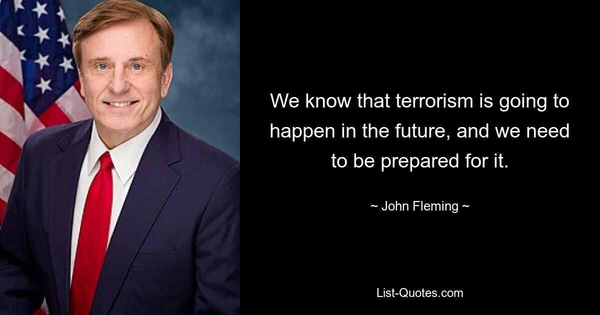 We know that terrorism is going to happen in the future, and we need to be prepared for it. — © John Fleming