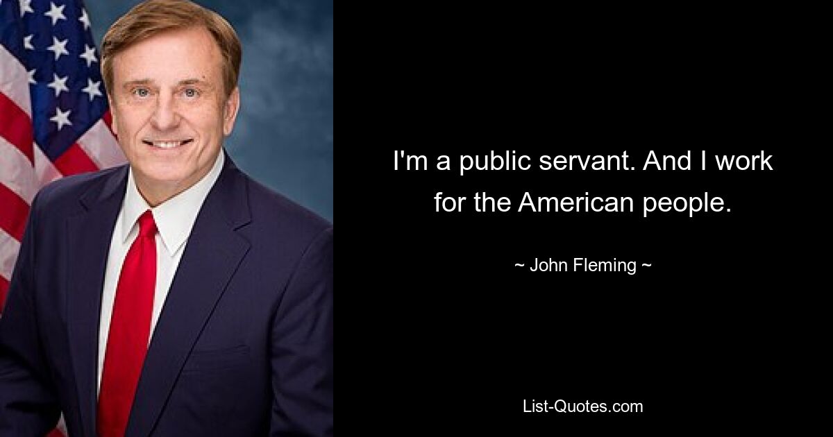 I'm a public servant. And I work for the American people. — © John Fleming