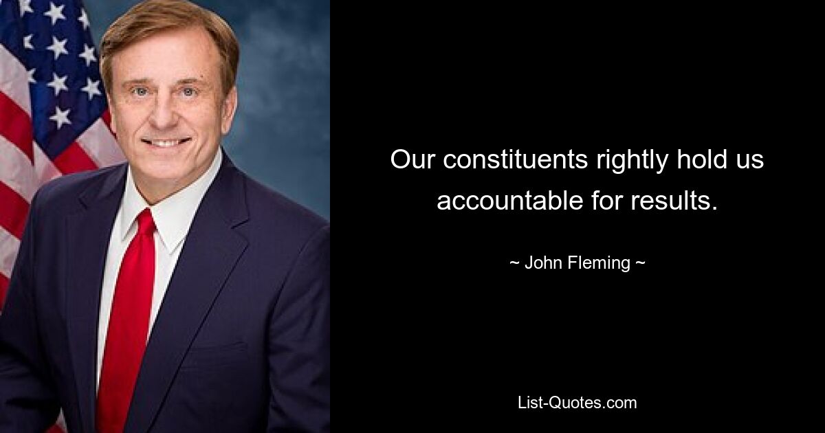 Our constituents rightly hold us accountable for results. — © John Fleming