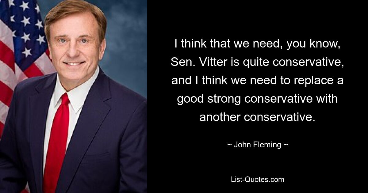 I think that we need, you know, Sen. Vitter is quite conservative, and I think we need to replace a good strong conservative with another conservative. — © John Fleming