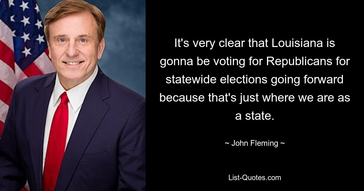 It's very clear that Louisiana is gonna be voting for Republicans for statewide elections going forward because that's just where we are as a state. — © John Fleming