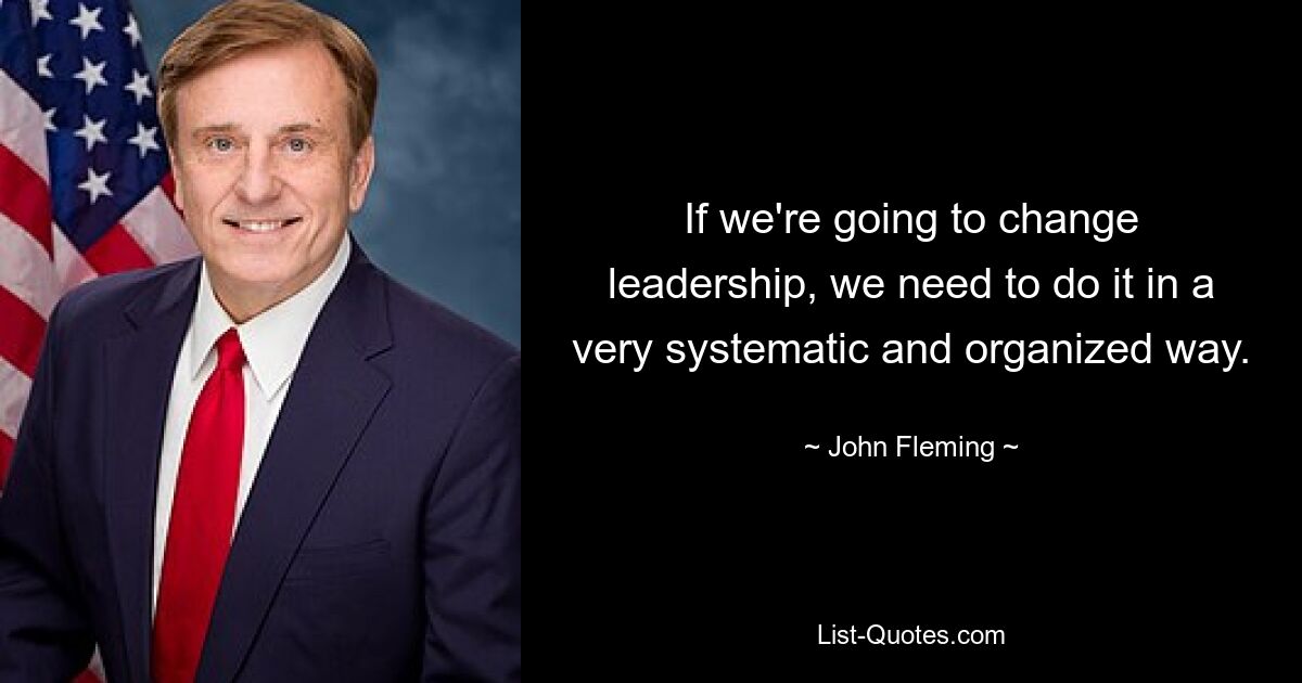 If we're going to change leadership, we need to do it in a very systematic and organized way. — © John Fleming