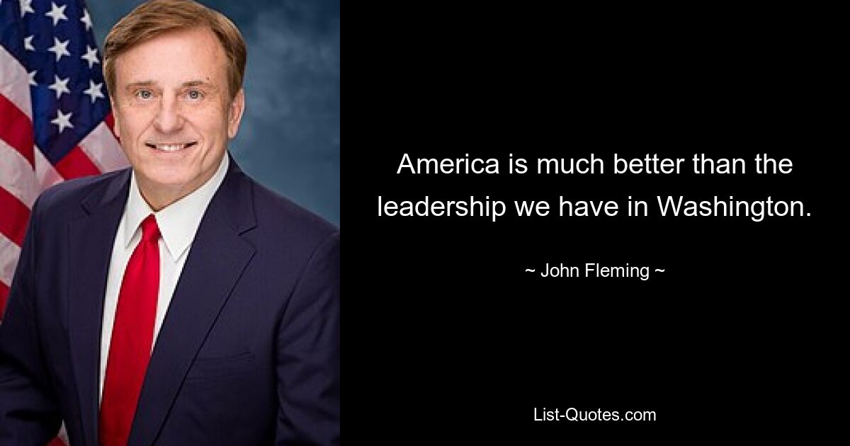 America is much better than the leadership we have in Washington. — © John Fleming