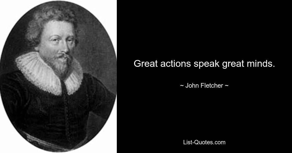 Great actions speak great minds. — © John Fletcher