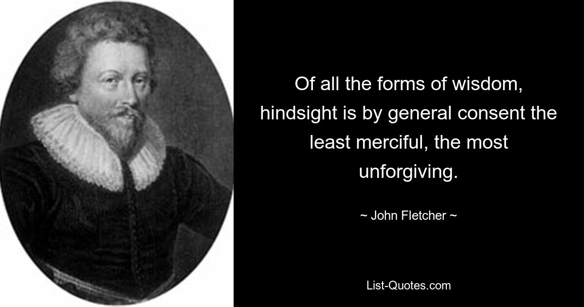 Of all the forms of wisdom, hindsight is by general consent the least merciful, the most unforgiving. — © John Fletcher