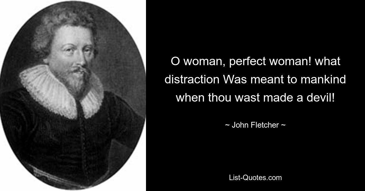 O woman, perfect woman! what distraction Was meant to mankind when thou wast made a devil! — © John Fletcher