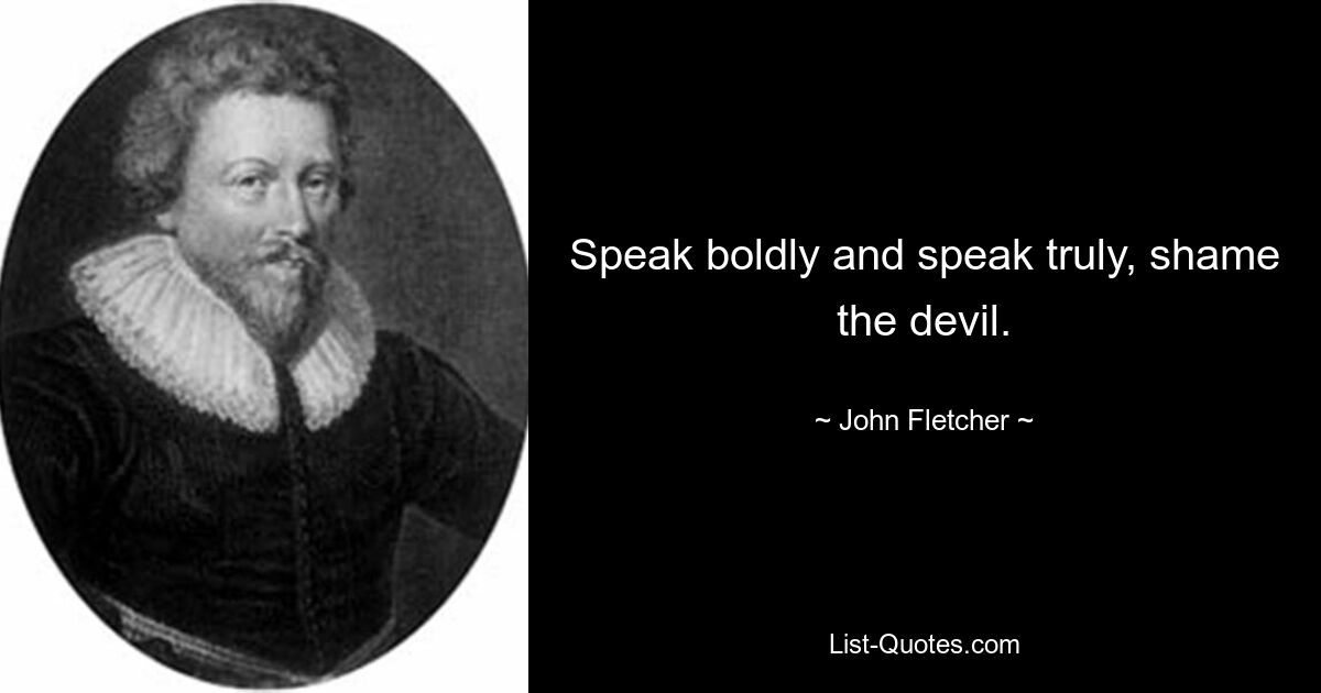 Speak boldly and speak truly, shame the devil. — © John Fletcher