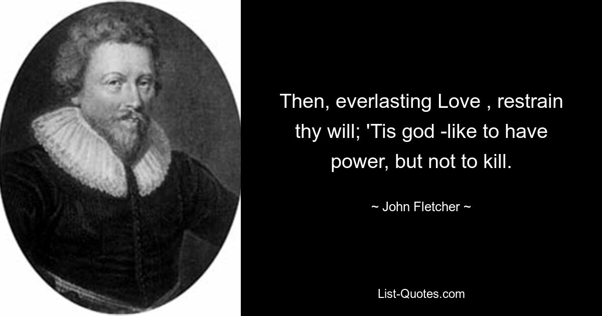 Then, everlasting Love , restrain thy will; 'Tis god -like to have power, but not to kill. — © John Fletcher