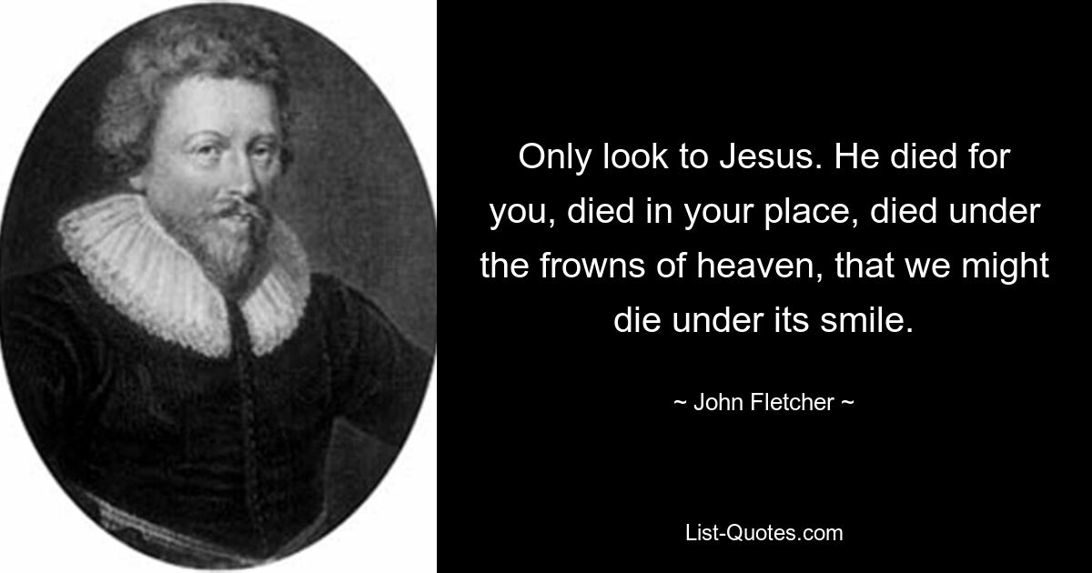 Only look to Jesus. He died for you, died in your place, died under the frowns of heaven, that we might die under its smile. — © John Fletcher