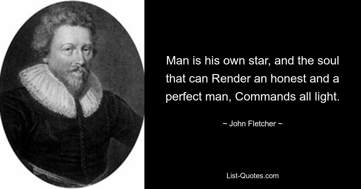 Man is his own star, and the soul that can Render an honest and a perfect man, Commands all light. — © John Fletcher