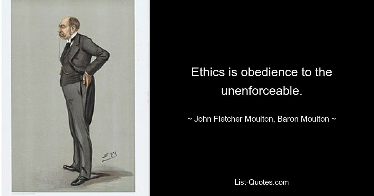 Ethics is obedience to the unenforceable. — © John Fletcher Moulton, Baron Moulton