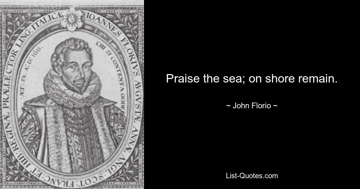 Praise the sea; on shore remain. — © John Florio