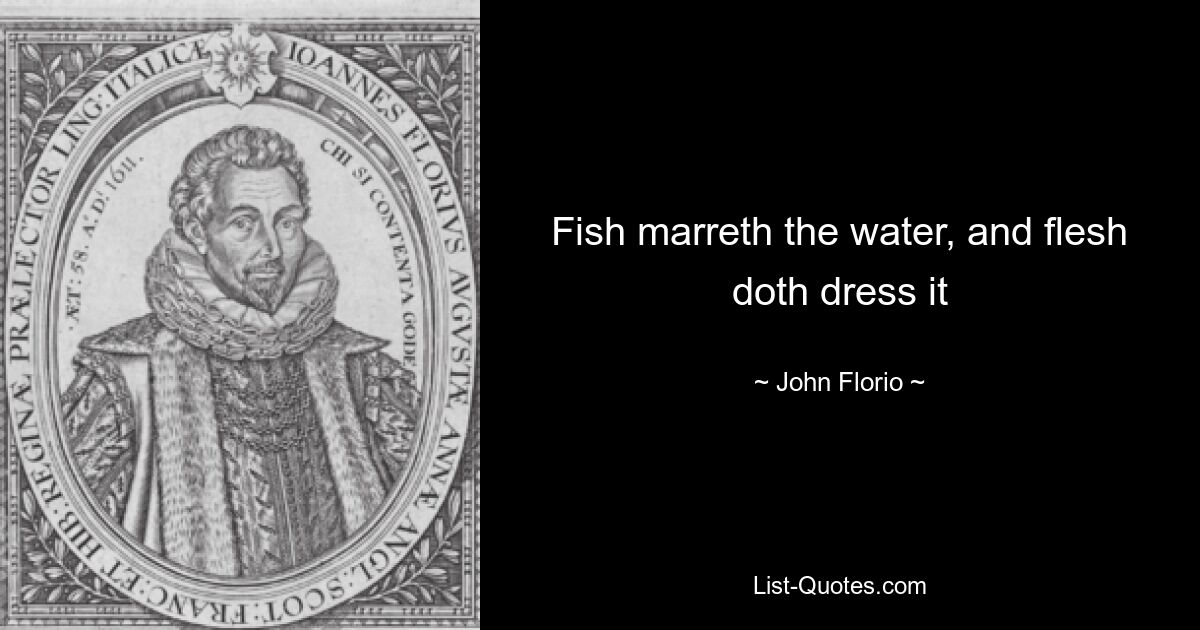 Fish marreth the water, and flesh doth dress it — © John Florio