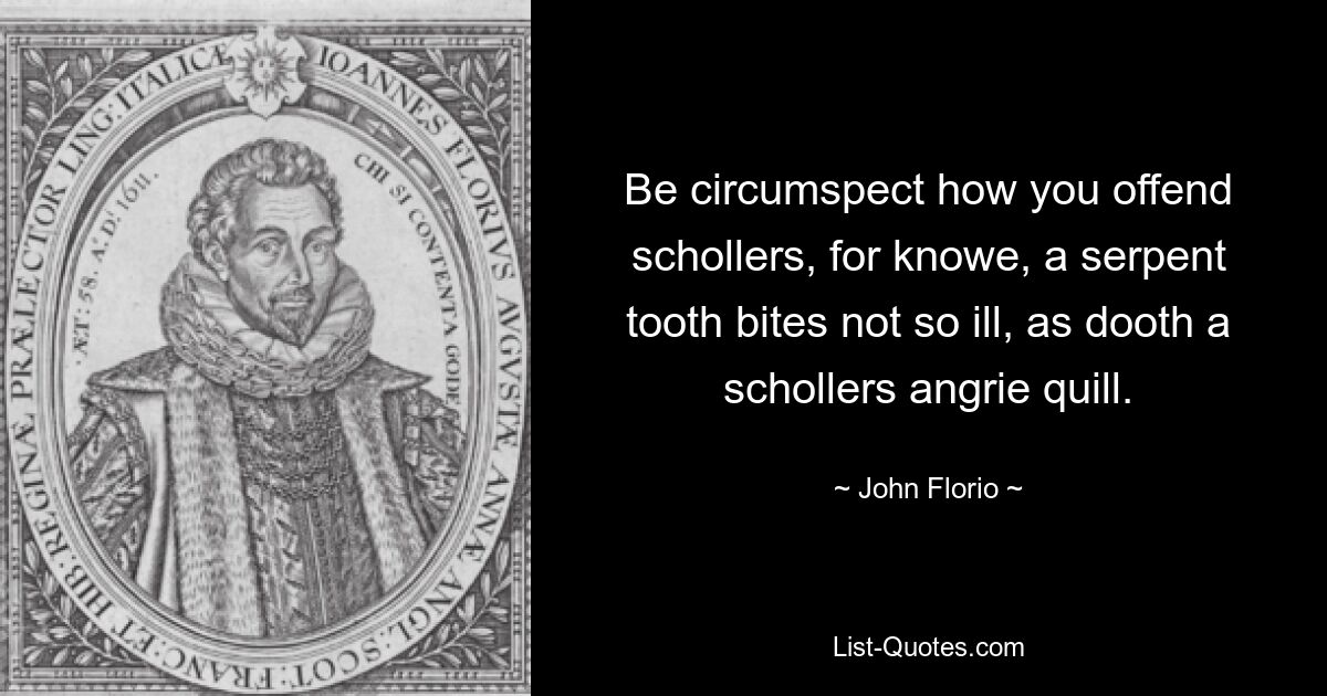 Be circumspect how you offend schollers, for knowe, a serpent tooth bites not so ill, as dooth a schollers angrie quill. — © John Florio