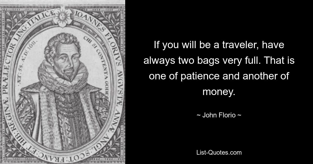 If you will be a traveler, have always two bags very full. That is one of patience and another of money. — © John Florio