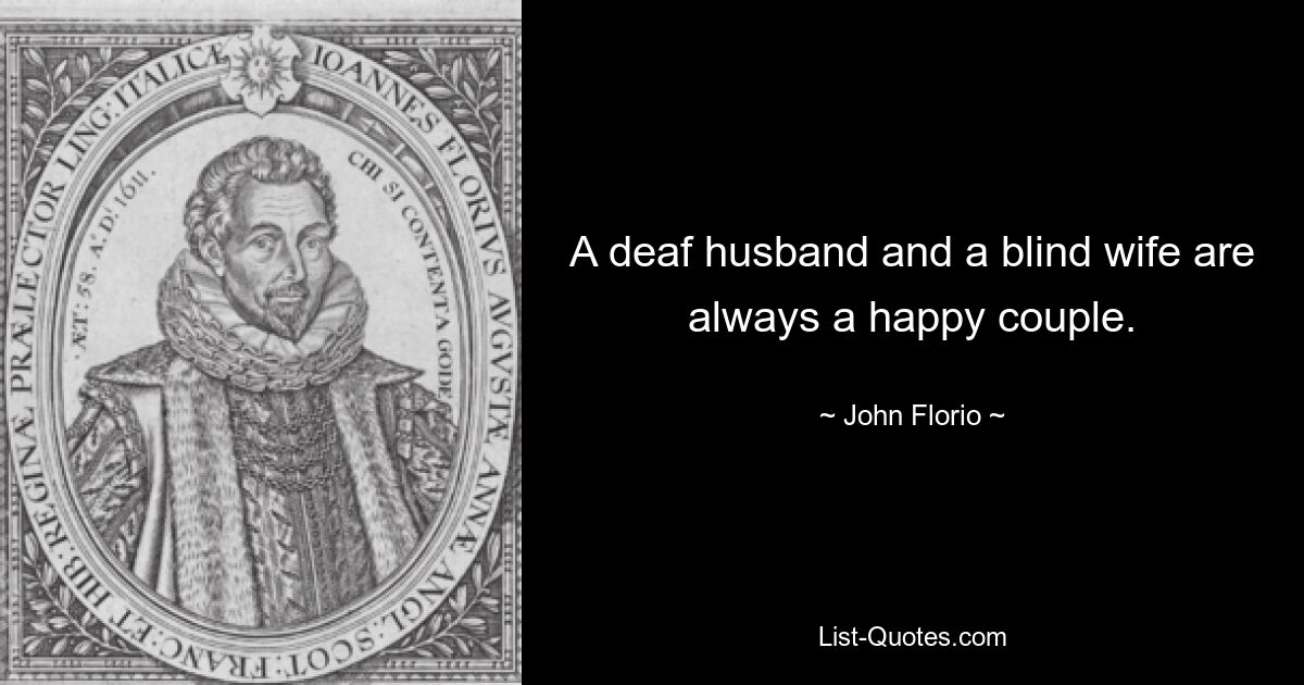 A deaf husband and a blind wife are always a happy couple. — © John Florio