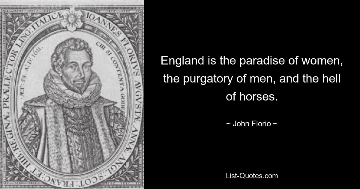 England is the paradise of women, the purgatory of men, and the hell of horses. — © John Florio