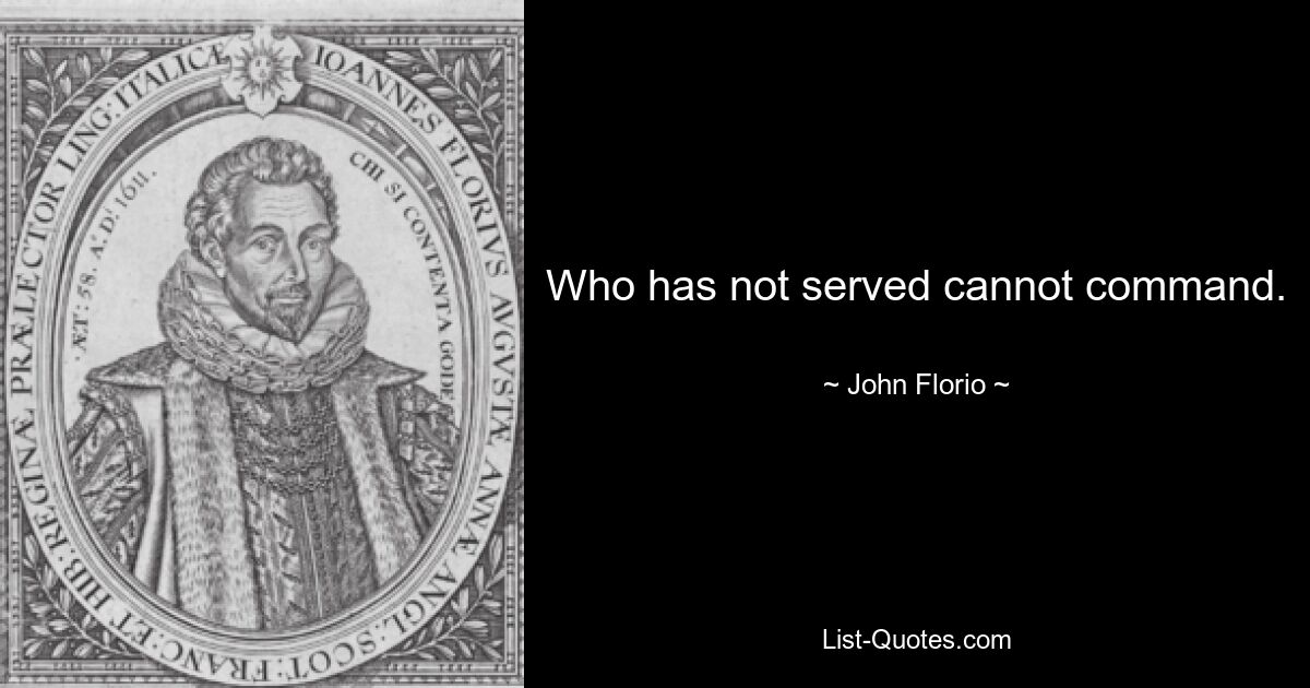 Who has not served cannot command. — © John Florio