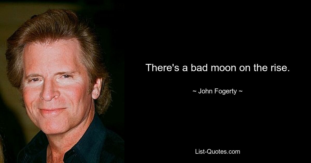 There's a bad moon on the rise. — © John Fogerty