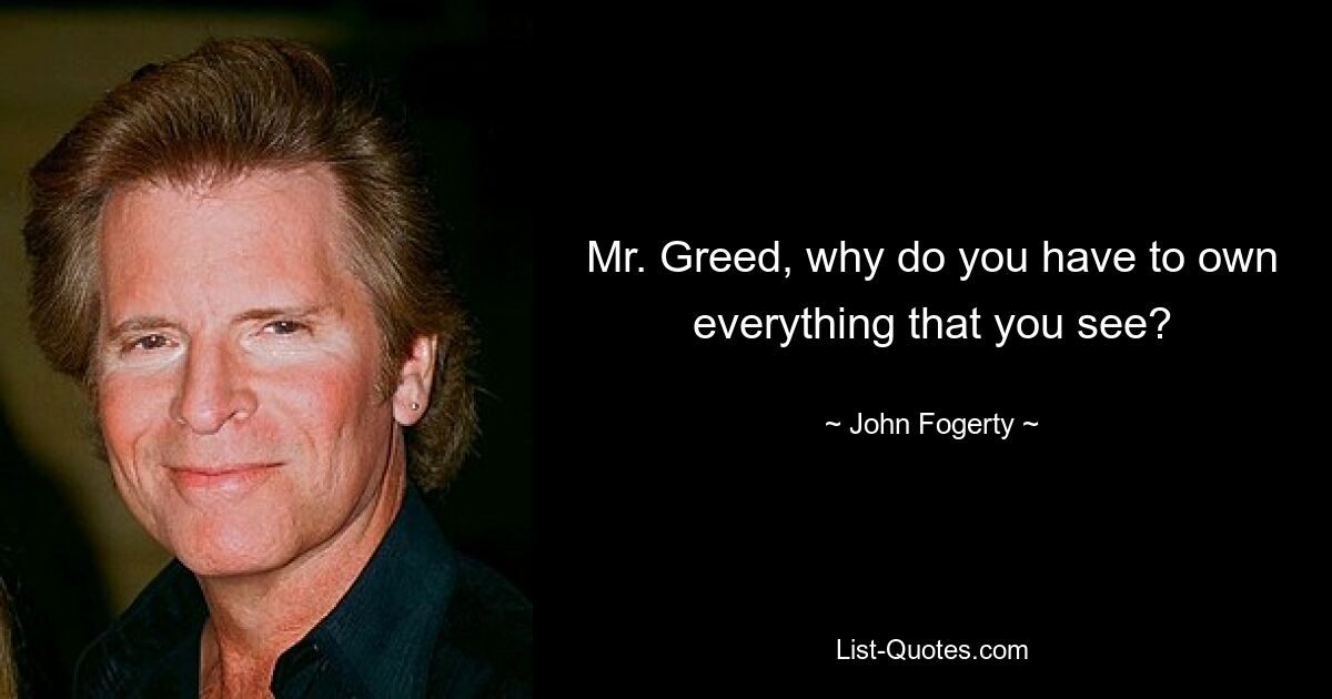 Mr. Greed, why do you have to own everything that you see? — © John Fogerty