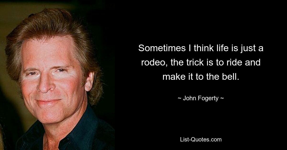 Sometimes I think life is just a rodeo, the trick is to ride and make it to the bell. — © John Fogerty