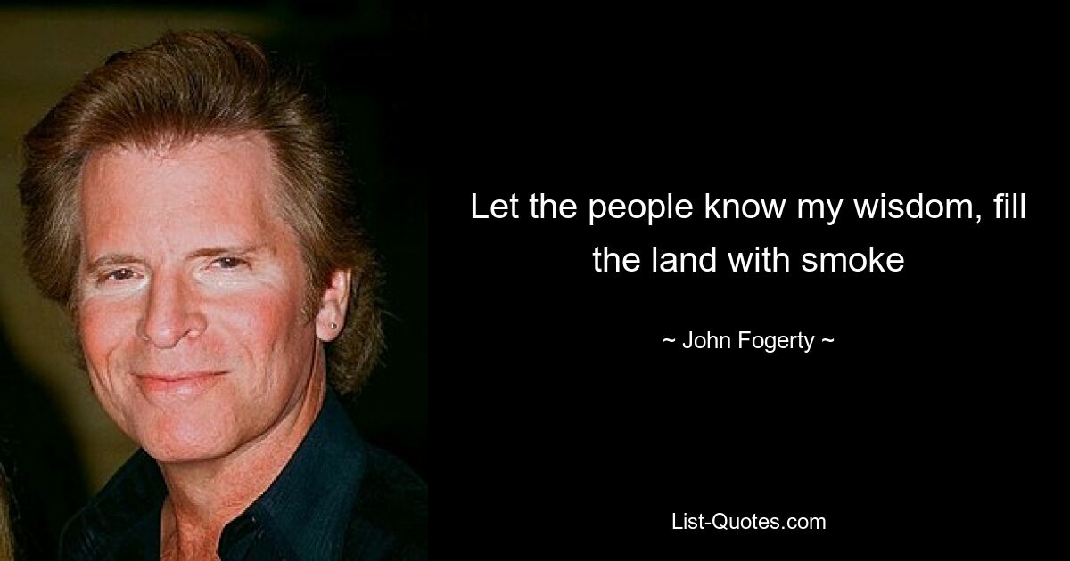 Let the people know my wisdom, fill the land with smoke — © John Fogerty