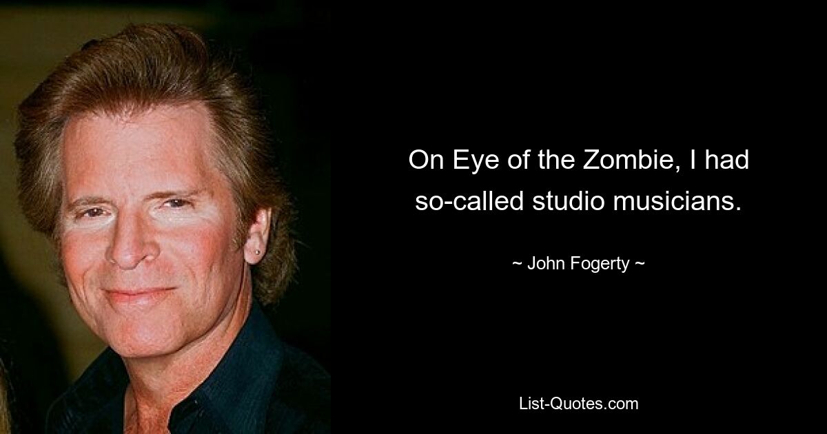 On Eye of the Zombie, I had so-called studio musicians. — © John Fogerty