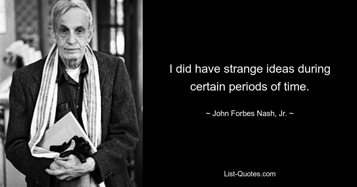 I did have strange ideas during certain periods of time. — © John Forbes Nash, Jr.