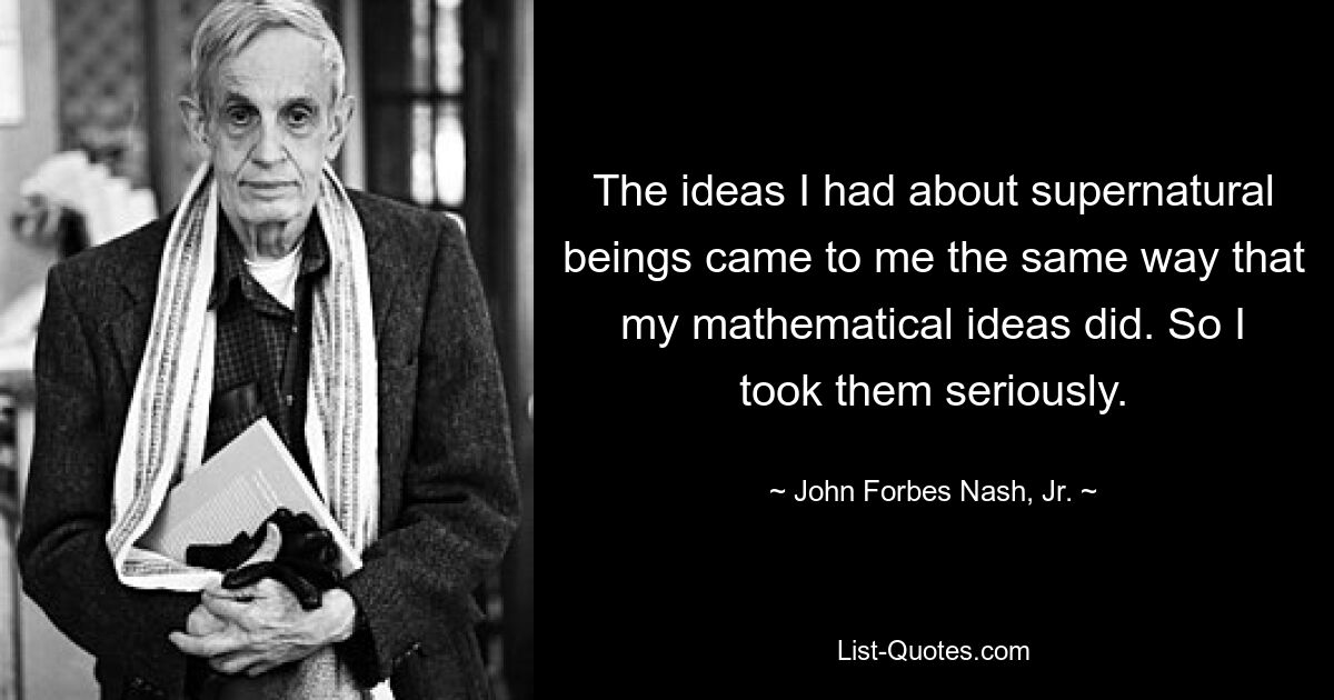 Die Ideen, die ich über übernatürliche Wesen hatte, kamen mir auf die gleiche Weise wie meine mathematischen Ideen. Also habe ich sie ernst genommen. — © John Forbes Nash, Jr.