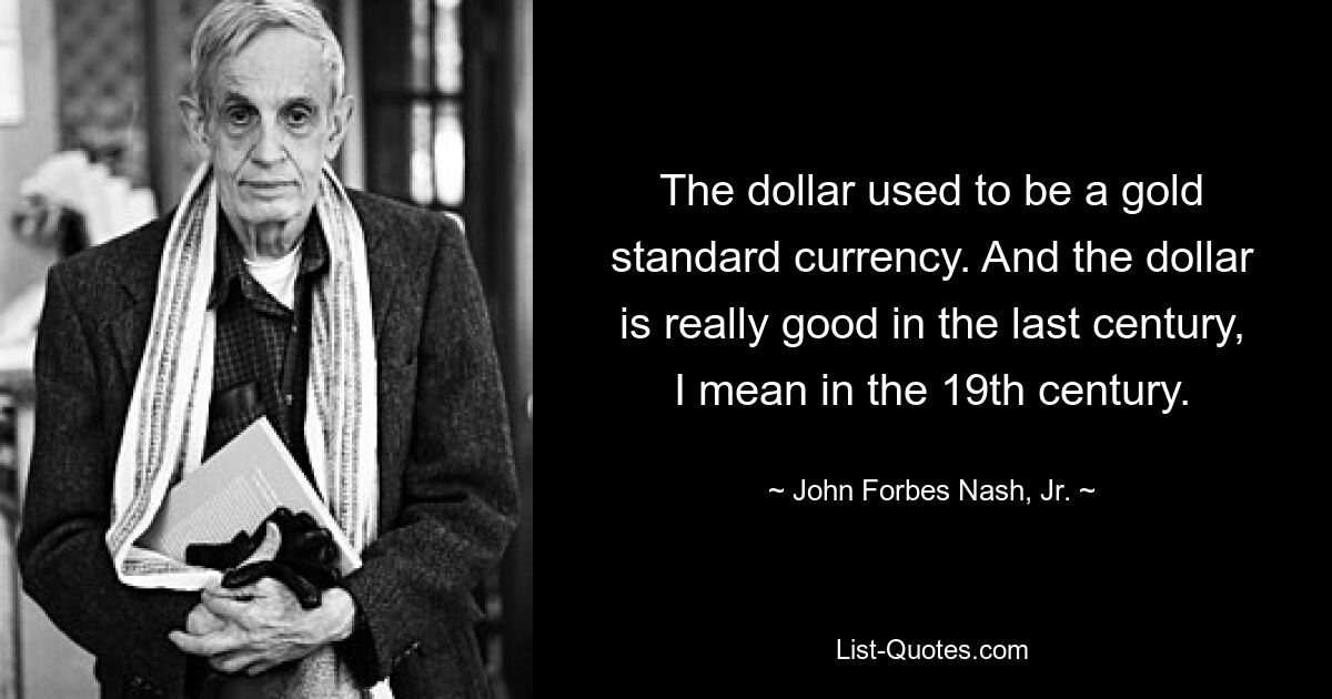 Der Dollar war früher eine Goldstandardwährung. Und der Dollar war im letzten Jahrhundert wirklich gut, ich meine im 19. Jahrhundert. — © John Forbes Nash, Jr. 