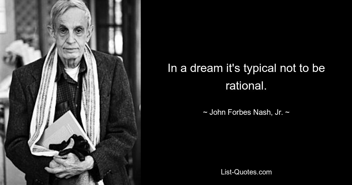 In a dream it's typical not to be rational. — © John Forbes Nash, Jr.