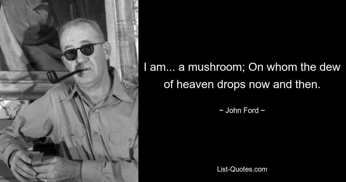 I am... a mushroom; On whom the dew of heaven drops now and then. — © John Ford