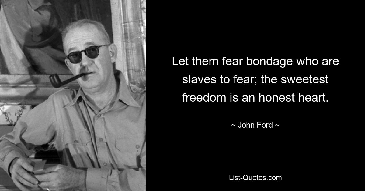 Let them fear bondage who are slaves to fear; the sweetest freedom is an honest heart. — © John Ford