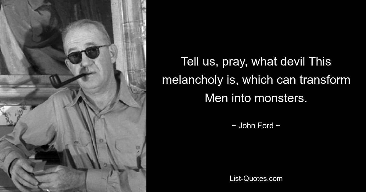 Tell us, pray, what devil This melancholy is, which can transform Men into monsters. — © John Ford