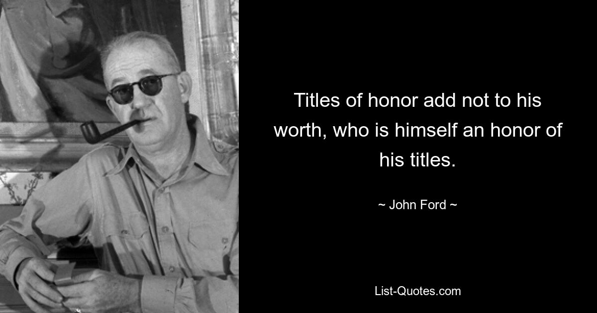 Titles of honor add not to his worth, who is himself an honor of his titles. — © John Ford