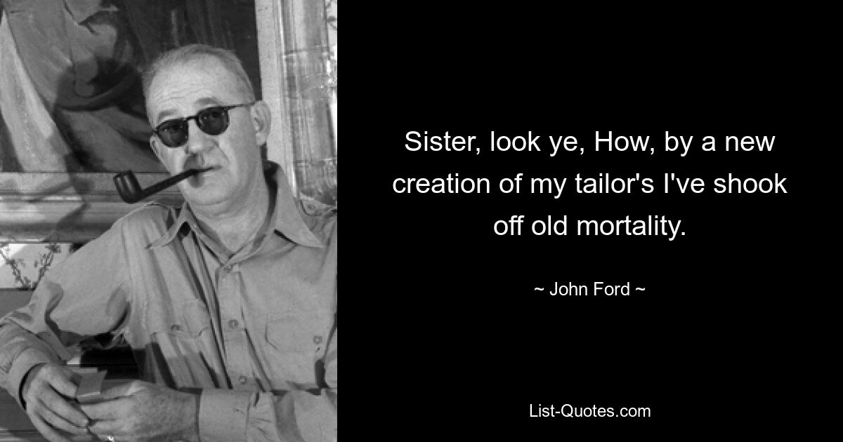 Sister, look ye, How, by a new creation of my tailor's I've shook off old mortality. — © John Ford