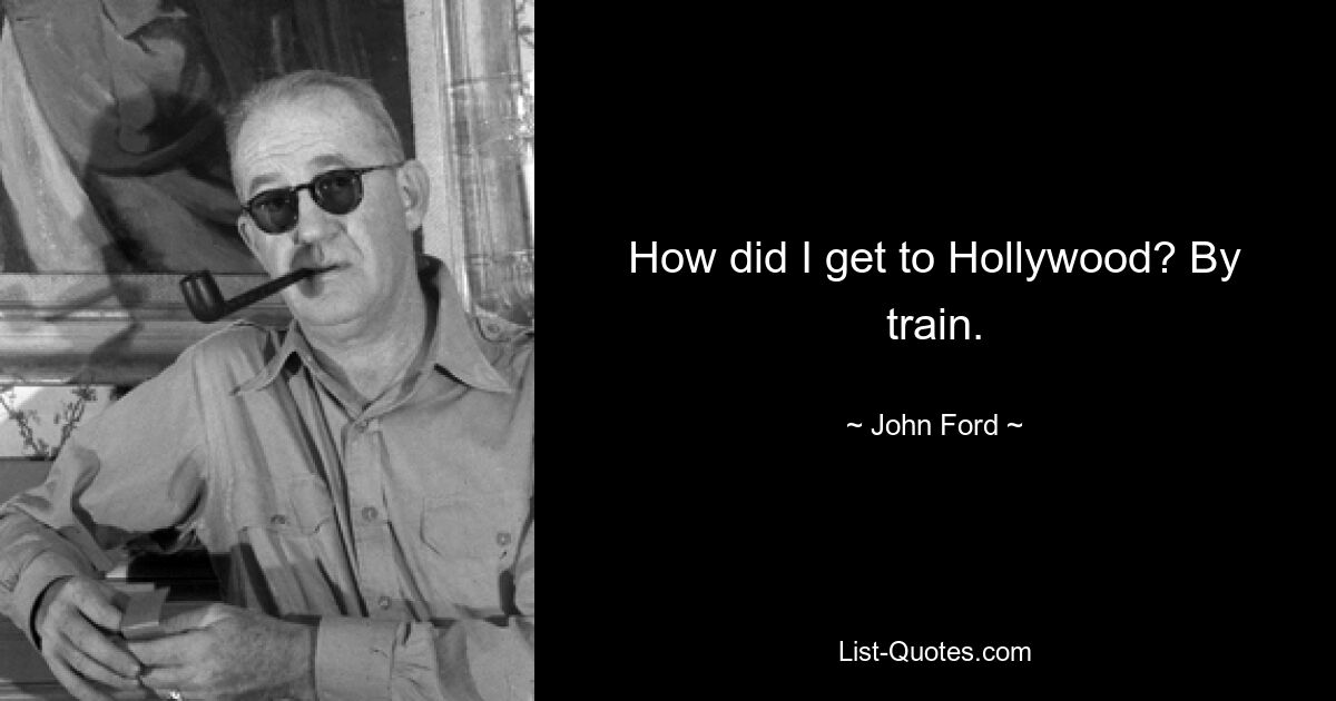 How did I get to Hollywood? By train. — © John Ford