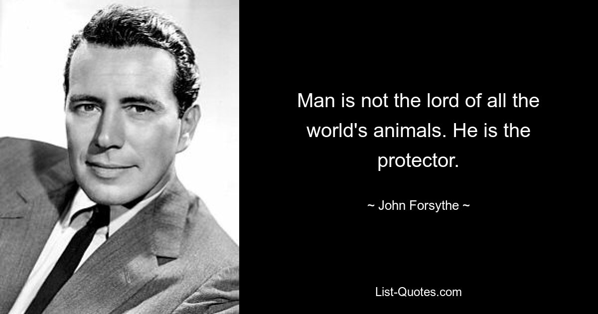 Man is not the lord of all the world's animals. He is the protector. — © John Forsythe