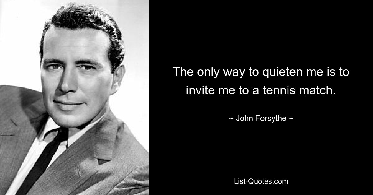 The only way to quieten me is to invite me to a tennis match. — © John Forsythe