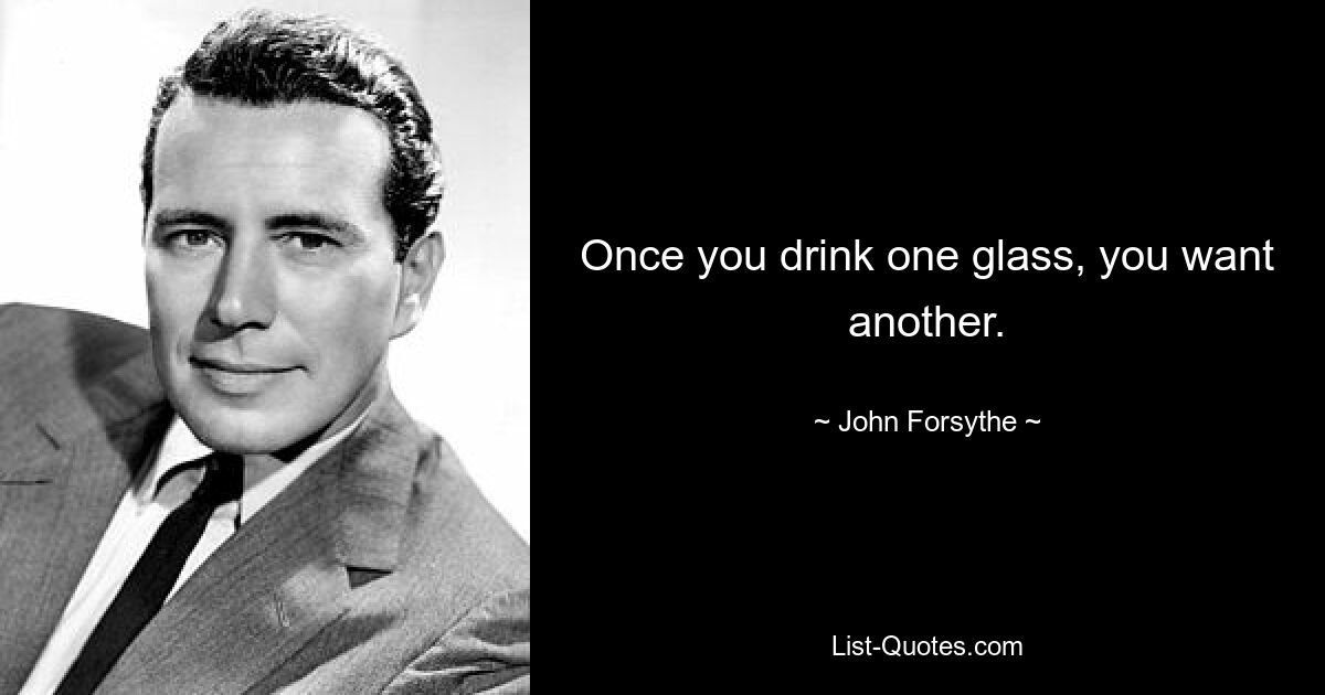 Once you drink one glass, you want another. — © John Forsythe