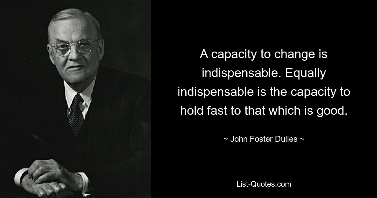 A capacity to change is indispensable. Equally indispensable is the capacity to hold fast to that which is good. — © John Foster Dulles