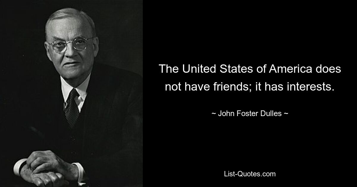 The United States of America does not have friends; it has interests. — © John Foster Dulles