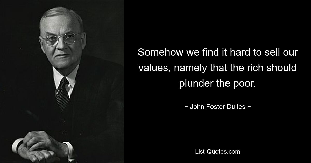 Somehow we find it hard to sell our values, namely that the rich should plunder the poor. — © John Foster Dulles