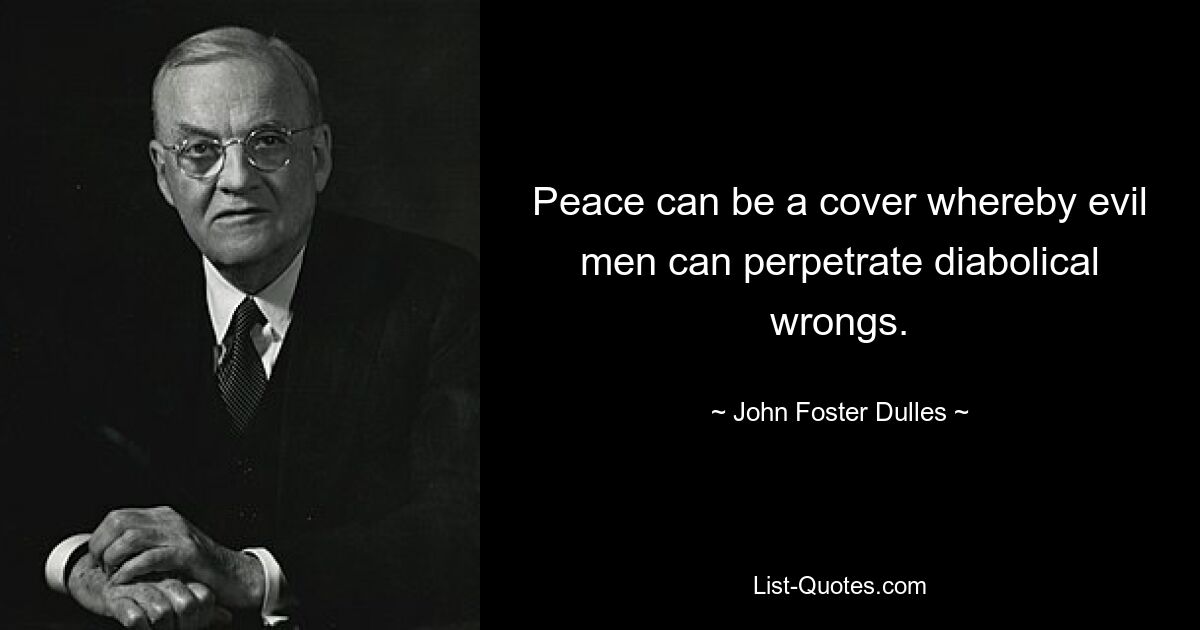 Peace can be a cover whereby evil men can perpetrate diabolical wrongs. — © John Foster Dulles