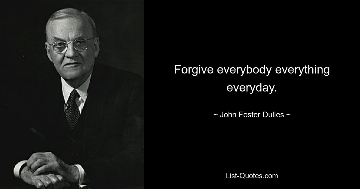 Forgive everybody everything everyday. — © John Foster Dulles